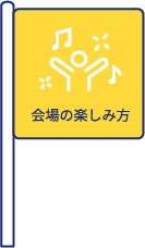 会場の楽しみ方
